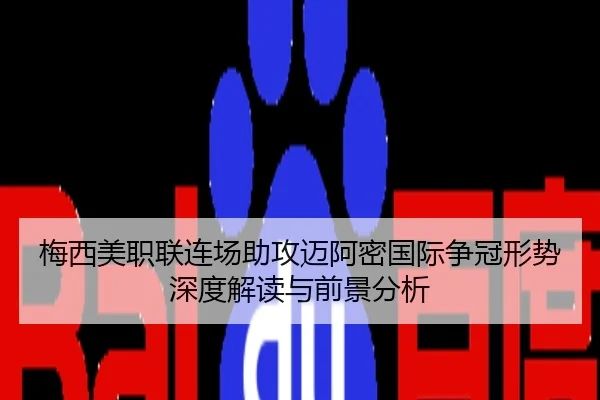 梅西美职联连场助攻迈阿密国际争冠形势深度解读与前景分析