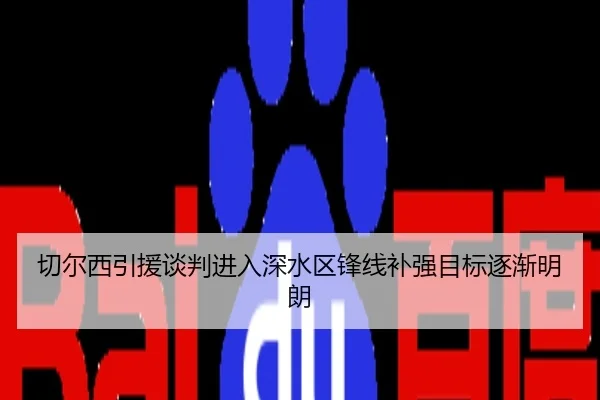 切尔西引援谈判进入深水区锋线补强目标逐渐明朗