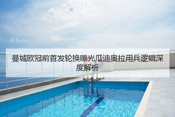 曼城欧冠前首发轮换曝光瓜迪奥拉用兵逻辑深度解析
