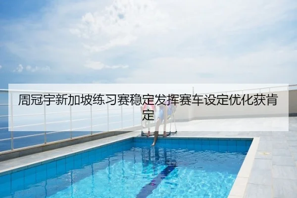 周冠宇新加坡练习赛稳定发挥赛车设定优化获肯定