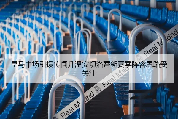皇马中场引援传闻升温安切洛蒂新赛季阵容思路受关注